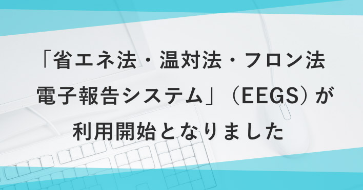 「省エネ法・温対法・フロン法電子報告システム」(EEGS)が利用開始となりました